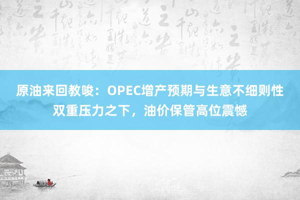 原油来回教唆：OPEC增产预期与生意不细则性双重压力之下，油价保管高位震憾